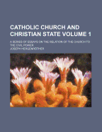 Catholic Church and Christian State; a Series of Essays on the Relation of the Church to the Civil Power