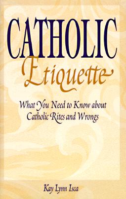 Catholic Etiquette: What You Need to Know about Catholic Rites and Wrongs - Isca, Kay L