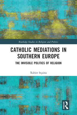 Catholic Mediations in Southern Europe: The Invisible Politics of Religion - Itaina, Xabier