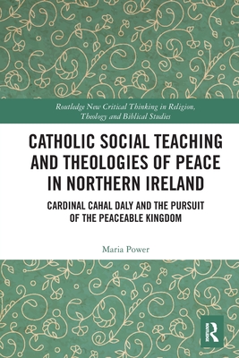 Catholic Social Teaching and Theologies of Peace in Northern Ireland: Cardinal Cahal Daly and the Pursuit of the Peaceable Kingdom - Power, Maria