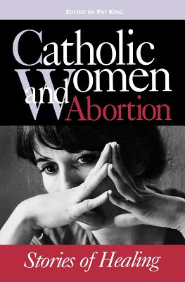 Catholic Women & Abortion: Stories of Healing - King, Pat (Editor)