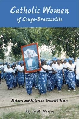 Catholic Women of Congo-Brazzaville: Mothers and Sisters in Troubled Times - Martin, Phyllis M