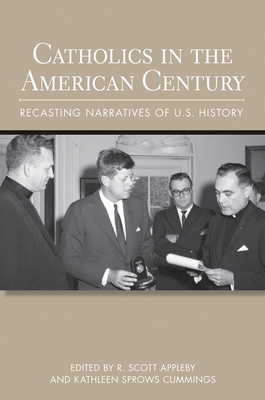 Catholics in the American Century: Recasting Narratives of U.S. History - Appleby, R. Scott (Editor), and Cummings, Kathleen Sprows (Editor)