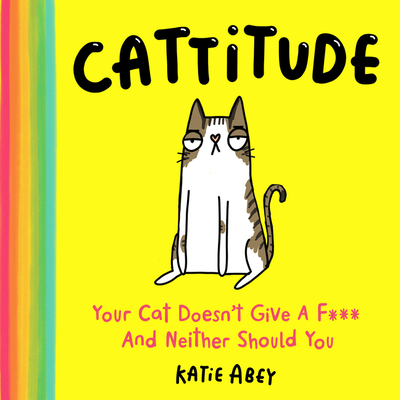 Cattitude: Your Cat Doesn't Give a F*** and Neither Should You - Abey, Katie