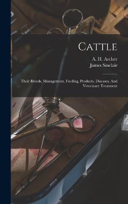 Cattle: Their Breeds, Management, Feeding, Products, Diseases, And Veterinary Treatment - Sinclair, James, and A H Archer (Creator)