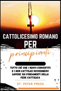 Cattolicesimo Romano per Principianti: Tutto ci? che i nuovi convertiti e i non cattolici dovrebbero sapere sui fondamenti della fede cattolica