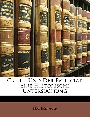 Catull Und Der Patriciat: Eine Historische Untersuchung - Bdinger, Max, and Budinger, Max