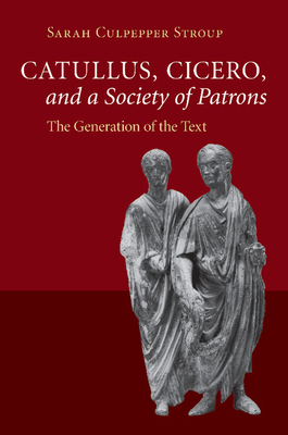 Catullus, Cicero, and a Society of Patrons: The Generation of the Text - Stroup, Sarah Culpepper