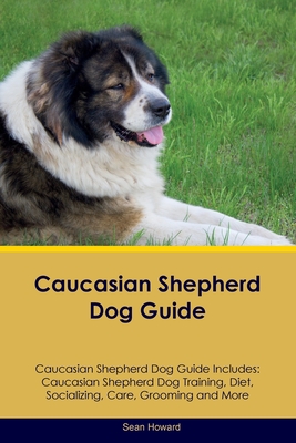 Caucasian Shepherd Dog Guide Caucasian Shepherd Dog Guide Includes: Caucasian Shepherd Dog Training, Diet, Socializing, Care, Grooming, Breeding and More - Howard, Sean