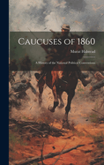 Caucuses of 1860: A History of the National Political Conventions