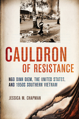 Cauldron of Resistance: Ngo Dinh Diem, the United States, and 1950s Southern Vietnam - Chapman, Jessica M