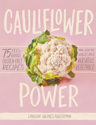 Cauliflower Power: 75 Feel-Good, Gluten-Free Recipes Made with the World's Most Versatile Vegetable - Grimes Freedman, Lindsay