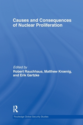Causes and Consequences of Nuclear Proliferation - Rauchhaus, Robert (Editor), and Kroenig, Matthew (Editor), and Gartzke, Erik (Editor)