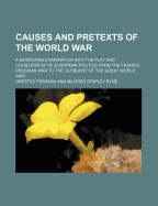 Causes and Pretexts of the World War: A Searching Examination Into the Play and Counterplay of European Politics from the Franco-Prussian War to the Outburst of the Great World War