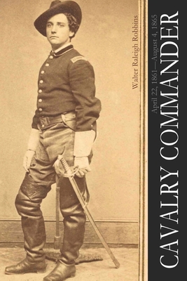 Cavalry Commander: April 22, 1861-August 4, 1865 (Abridged, Annotated) - Robbins, Walter Raleigh