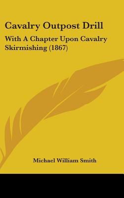 Cavalry Outpost Drill: With a Chapter Upon Cavalry Skirmishing (1867) - Smith, Michael William