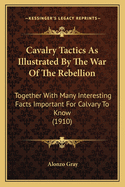 Cavalry Tactics as Illustrated by the War of the Rebellion: Together with Many Interesting Facts Important for Cavalry to Know