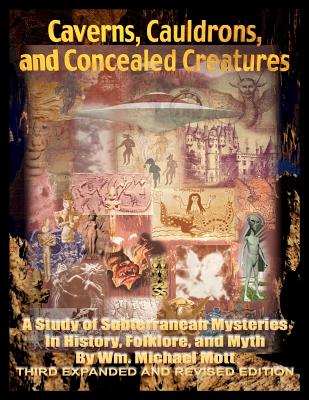 Caverns, Cauldrons, and Concealed Creatures: A Study of Subterranean Mysteries in History, Folklore, and Myth - Mott, Wm Michael