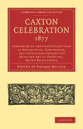 Caxton Celebration, 1877: Catalogue of the Loan Collection of Antiquities, Curiosities, and Appliances Connected with the Art of Printing, South Kensington