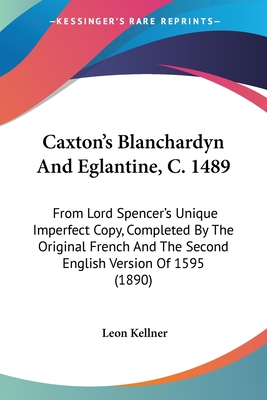 Caxton's Blanchardyn And Eglantine, C. 1489: From Lord Spencer's Unique Imperfect Copy, Completed By The Original French And The Second English Version Of 1595 (1890) - Kellner, Leon (Editor)