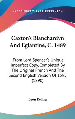 Caxton's Blanchardyn and Eglantine, C. 1489: From Lord Spencer's Unique Imperfect Copy, Completed by the Original French and the Second English Version of 1595 (1890) - Kellner, Leon (Editor)