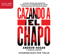 Cazando a El Chapo: La Historia Contada Desde Adentro Por El Agente de la Ley Estadounidense Que Capturo Al Narcotraficante Mas Buscado del Mundo