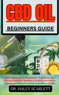 CBD Oil Beginners Guide: Mastering the Art of Cannabidiol - A Detailed, User-Friendly Manual for Newbies to Embrace the Health-Boosting benefit and Versatile Applications of CBD