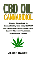 CBD Oil Cannabidiol: Step by Step Guide to Understanding and Using CBD Oil and Hemp Oil for Pain and Anxiety, Control Alzheimer's Disease, Arthritis and Cancer