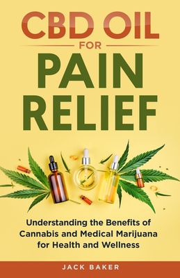 CBD Oil for Pain Relief: Understanding the Benefits of Cannabis and Medical Marijuana for Health and Wellness - Baker, Jack