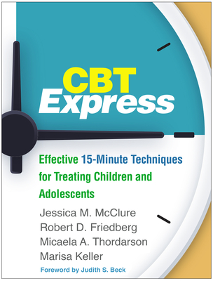 CBT Express: Effective 15-Minute Techniques for Treating Children and Adolescents - McClure, Jessica M, PsyD, and Friedberg, Robert D, PhD, Abpp, and Thordarson, Micaela A, PhD