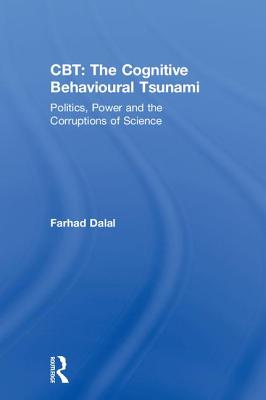 CBT: The Cognitive Behavioural Tsunami: Managerialism, Politics and the Corruptions of Science - Dalal, Farhad