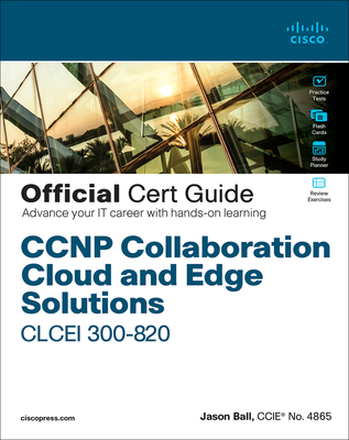 CCNP Collaboration Cloud and Edge Solutions Clcei 300-820 Official Cert Guide - Ball, Jason, and Arneson, Thomas