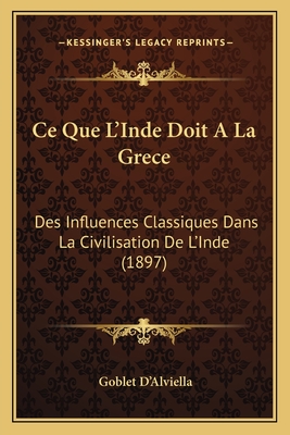 Ce Que L'Inde Doit A La Grece: Des Influences Classiques Dans La Civilisation De L'Inde (1897) - D'Alviella, Goblet, Count