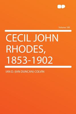 Cecil John Rhodes, 1853-1902 Volume 100 - Colvin, Ian D