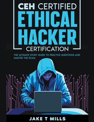 CEH Certified Ethical Hacker Certification The Ultimate Study Guide to Practice Questions and Master the Exam - Mills, Jake T