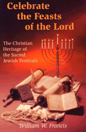 Celebrate the Feasts of the Lord: The Christian Heritage of the Sacred Jewish Festivals - Francis, William W, and Green, Roger J (Foreword by)