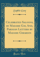 Celebrated Saloons, by Madame Gay, And, Parisian Letters by Madame Girardin (Classic Reprint)