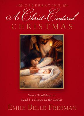 Celebrating a Christ-Centered Christmas: Seven Traditions to Lead Us Closer to the Savior - Freeman, Emily Belle