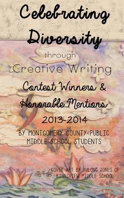 Celebrating Diversity through Creative Writing: Winners & Honorable Mentions 2013-2014 - Leggett Abouraya, Karen (Introduction by), and Middle Schools, Students of Montgomery C