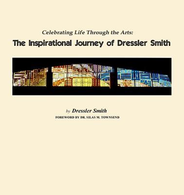 Celebrating Life Through the Arts: The Inspirational Journey of Dressler Smith - Smith, Dressler, and Ellis, Pamela S (From an idea by), and Townsend, Silas M (Foreword by)