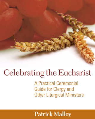 Celebrating the Eucharist: A Practical Ceremonial Guide for Clergy and Other Liturgical Ministers - Malloy, Patrick