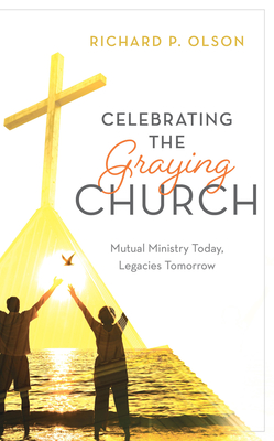 Celebrating the Graying Church: Mutual Ministry Today, Legacies Tomorrow - Olson, Richard P.