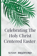 Celebrating The Holy Christ Centered Easter: An Ultimate Guide To The traditions and devotions of lent with the history of Christ resurrection