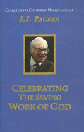 Celebrating the Saving Work of God: The Collected Shorter Writings of J. I. Packer, Volume 1