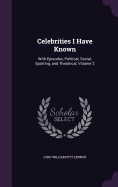 Celebrities I Have Known: With Episodes, Political, Social, Sporting, and Theatrical, Volume 2