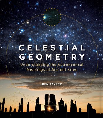 Celestial Geometry: Understanding the Astronomical Meanings of Ancient Sites - Taylor, Ken