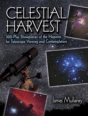 Celestial Harvest: 300-Plus Showpieces of the Heavens for Telescope Viewing and Contemplation - Mullaney, James