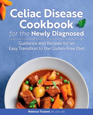 Celiac Disease Cookbook for the Newly Diagnosed: Guidance and Recipes for an Easy Transition to the Gluten-Free Diet - Toutant, Rebecca