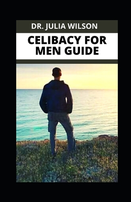 Celibacy for Men Guide: All You Need To know about celibacy as a Man Including How to Stay From Sex - Wilson, Julia, Dr.