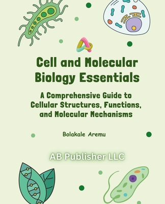 Cell and Molecular Biology Essentials: A Comprehensive Guide to Cellular Structures, Functions, and Molecular Mechanisms - Aremu, Bolakale